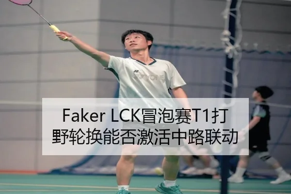 Faker LCK冒泡赛T1打野轮换能否激活中路联动