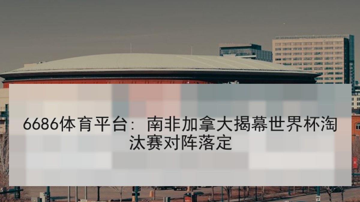 6686体育平台: 南非加拿大揭幕世界杯淘汰赛对阵落定