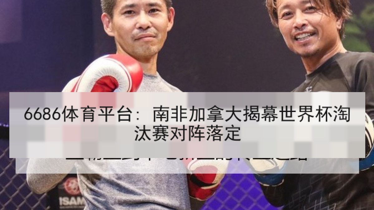 6686体育平台: 南非加拿大揭幕世界杯淘汰赛对阵落定