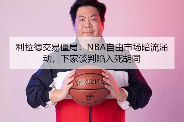 利拉德交易僵局：NBA自由市场暗流涌动，下家谈判陷入死胡同
