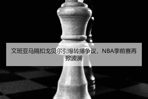 文班亚马隔扣戈贝尔引爆转播争议，NBA季前赛再掀波澜