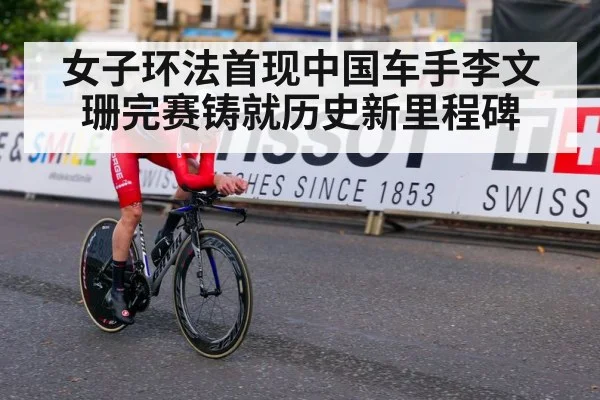 女子环法首现中国车手李文珊完赛铸就历史新里程碑