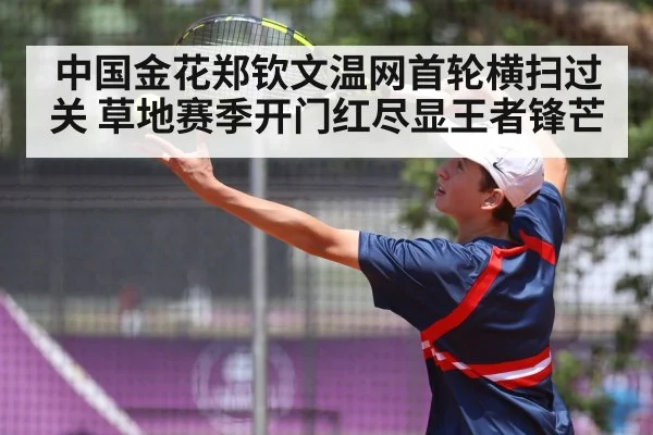 中国金花郑钦文温网首轮横扫过关 草地赛季开门红尽显王者锋芒