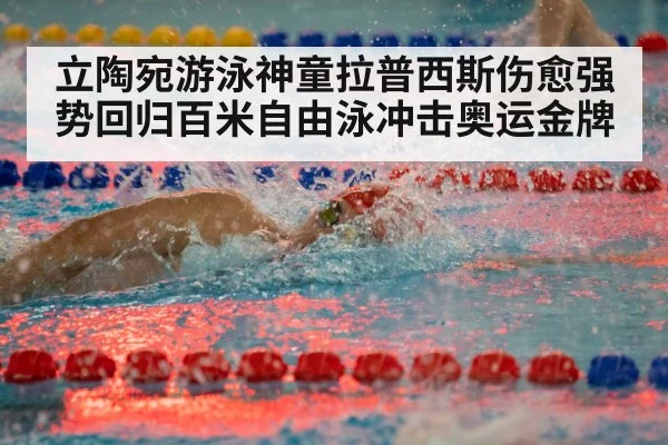 立陶宛游泳神童拉普西斯伤愈强势回归百米自由泳冲击奥运金牌
