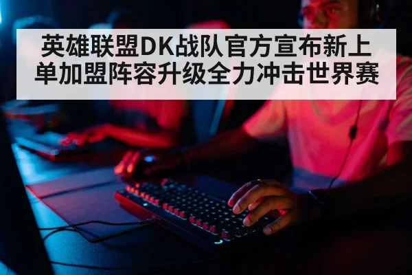 英雄联盟DK战队官方宣布新上单加盟阵容升级全力冲击世界赛
