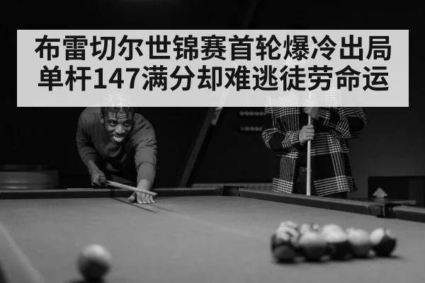 布雷切尔世锦赛首轮爆冷出局 单杆147满分却难逃徒劳命运