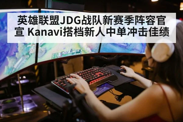 英雄联盟JDG战队新赛季阵容官宣 Kanavi搭档新人中单冲击佳绩