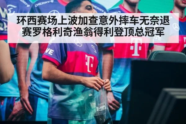 环西赛场上波加查意外摔车无奈退赛罗格利奇渔翁得利登顶总冠军