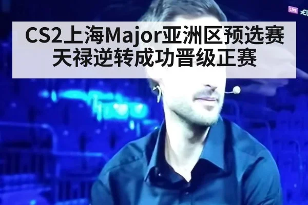CS2上海Major亚洲区预选赛天禄逆转成功晋级正赛