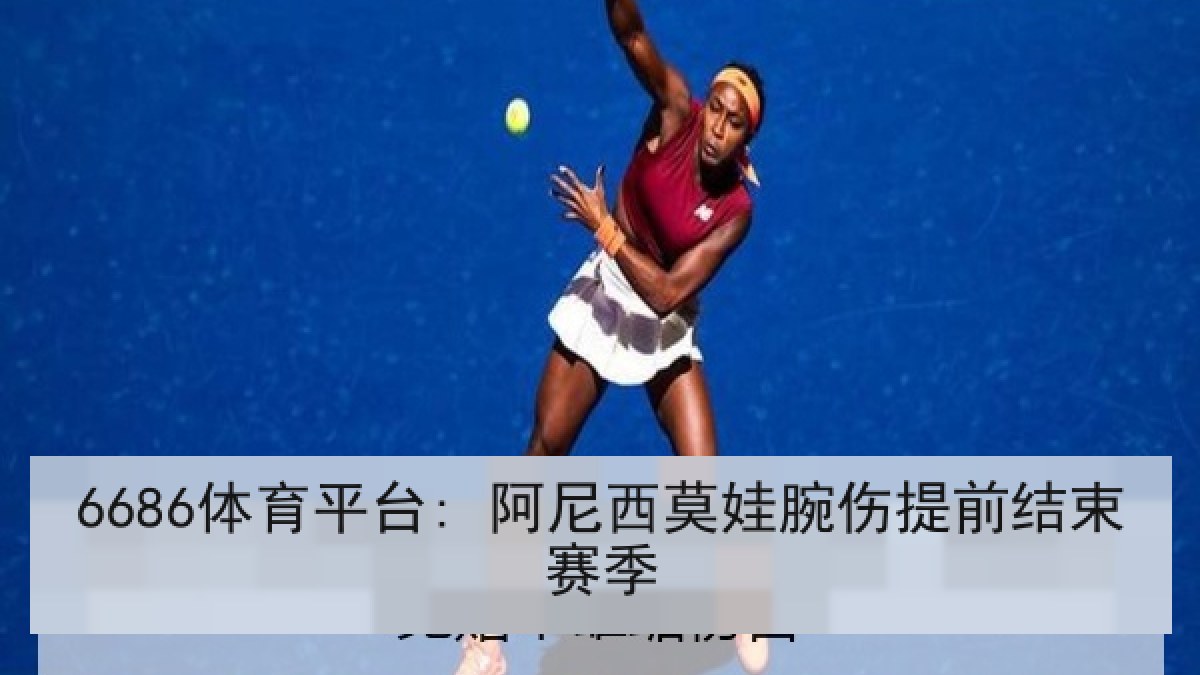 6686体育平台: 阿尼西莫娃腕伤提前结束赛季 6686体育平台: 阿尼西莫娃腕伤提前结束赛季